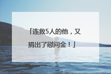 连救5人的他，又捐出了慰问金！