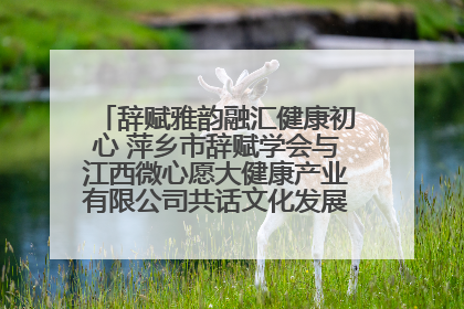 辞赋雅韵融汇健康初心 萍乡市辞赋学会与江西微心愿大健康产业有限公司共话文化发展新篇（图）