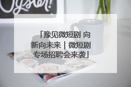 豫见微短剧 向新向未来｜微短剧专场招聘会来袭