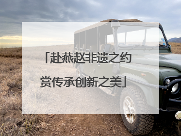 赴燕赵非遗之约 赏传承创新之美