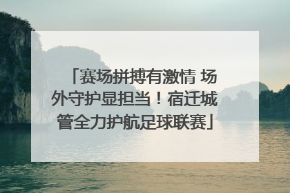 赛场拼搏有激情 场外守护显担当！宿迁城管全力护航足球联赛
