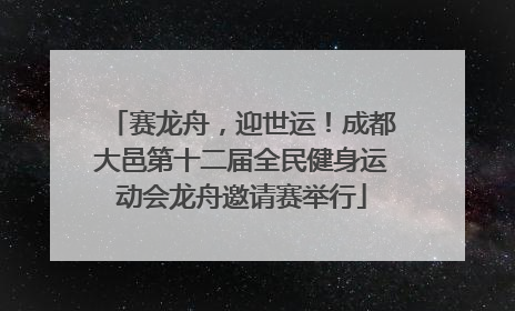 赛龙舟，迎世运！成都大邑第十二届全民健身运动会龙舟邀请赛举行