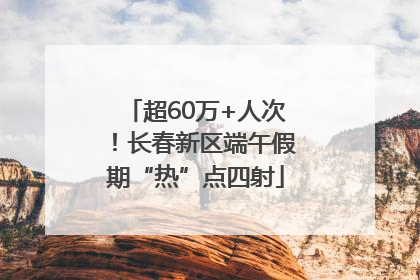 超60万+人次！长春新区端午假期“热”点四射