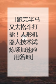 跑完半马又去格斗打擂！人形机器人技术试炼场加速应用落地