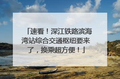速看！深江铁路滨海湾站综合交通枢纽要来了，换乘超方便！