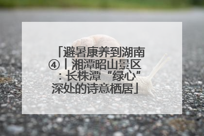 避暑康养到湖南④丨湘潭昭山景区：长株潭“绿心”深处的诗意栖居