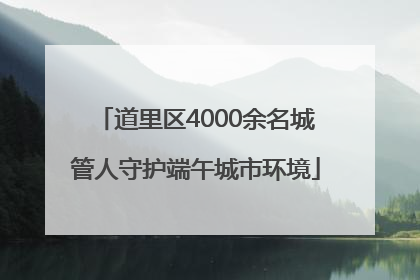 道里区4000余名城管人守护端午城市环境