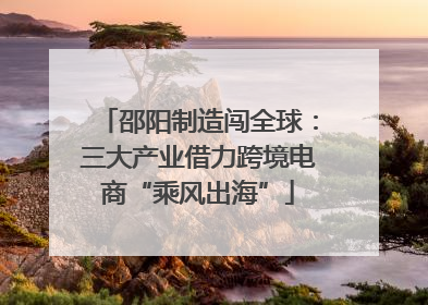 邵阳制造闯全球：三大产业借力跨境电商“乘风出海”