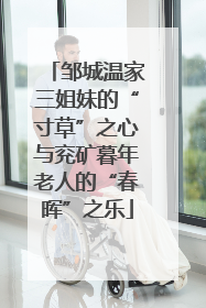 邹城温家三姐妹的“寸草”之心与兖矿暮年老人的“春晖”之乐