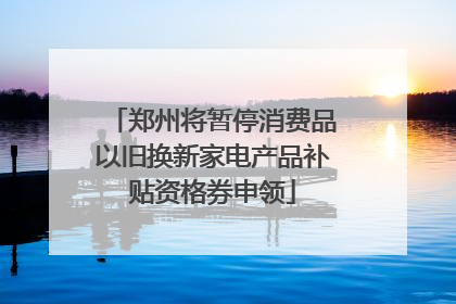 郑州将暂停消费品以旧换新家电产品补贴资格券申领