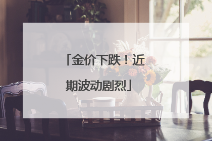 金价下跌！近期波动剧烈