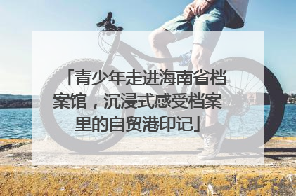 青少年走进海南省档案馆，沉浸式感受档案里的自贸港印记
