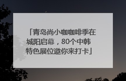 青岛尚小咖咖啡季在城阳启幕，80个中韩特色展位邀你来打卡