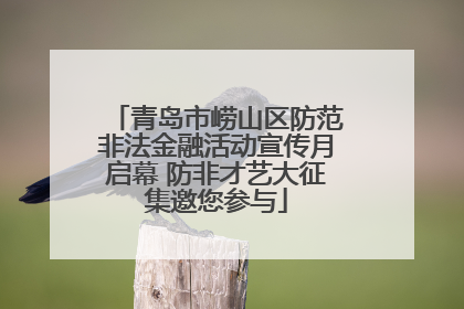 青岛市崂山区防范非法金融活动宣传月启幕 防非才艺大征集邀您参与