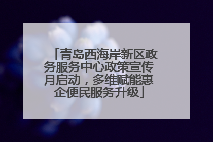 青岛西海岸新区政务服务中心政策宣传月启动，多维赋能惠企便民服务升级