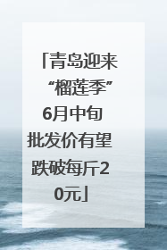 青岛迎来“榴莲季” 6月中旬批发价有望跌破每斤20元