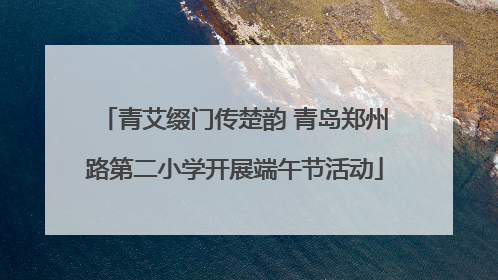 青艾缀门传楚韵 青岛郑州路第二小学开展端午节活动