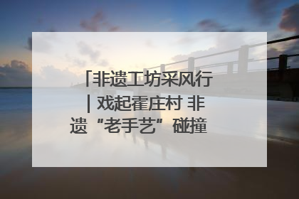 非遗工坊采风行｜戏起霍庄村 非遗“老手艺”碰撞消费“新活力”