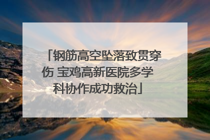 钢筋高空坠落致贯穿伤 宝鸡高新医院多学科协作成功救治