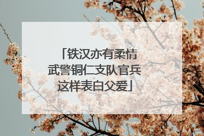 铁汉亦有柔情 武警铜仁支队官兵这样表白父爱