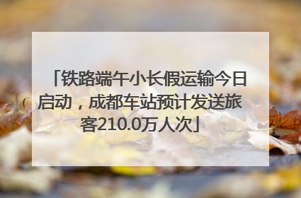 铁路端午小长假运输今日启动，成都车站预计发送旅客210.0万人次
