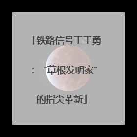 铁路信号工王勇：“草根发明家”的指尖革新
