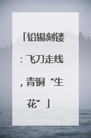 铅锡刻镂：飞刀走线，青铜“生花”