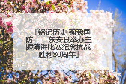 铭记历史 强我国防——东安县举办主题演讲比赛纪念抗战胜利80周年