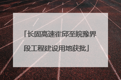 长固高速霍邱至皖豫界段工程建设用地获批