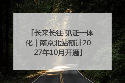 长来长往·见证一体化｜南京北站预计2027年10月开通
