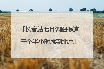 长春站七月调图提速 三个半小时就到北京