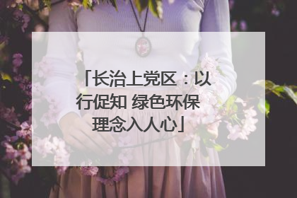 长治上党区：以行促知 绿色环保理念入人心