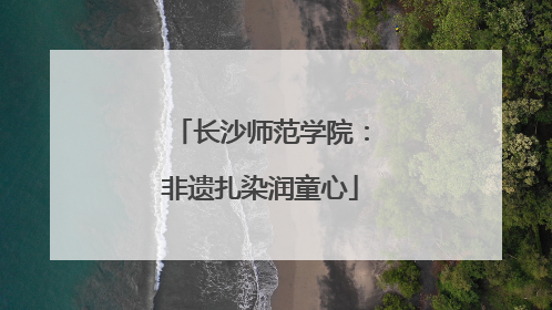 长沙师范学院：非遗扎染润童心