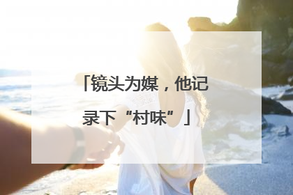 镜头为媒，他记录下“村味”