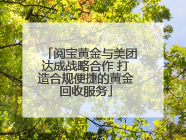 阅宝黄金与美团达成战略合作 打造合规便捷的黄金回收服务