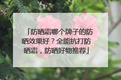 防晒霜哪个牌子的防晒效果好？全能抗打防晒霜，防晒好物推荐