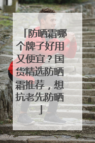 防晒霜哪个牌子好用又便宜？国货精选防晒霜推荐，想抗老先防晒