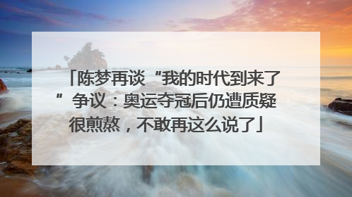 陈梦再谈“我的时代到来了”争议：奥运夺冠后仍遭质疑很煎熬，不敢再这么说了