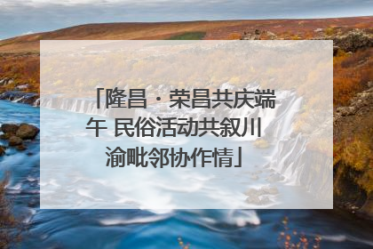 隆昌・荣昌共庆端午 民俗活动共叙川渝毗邻协作情