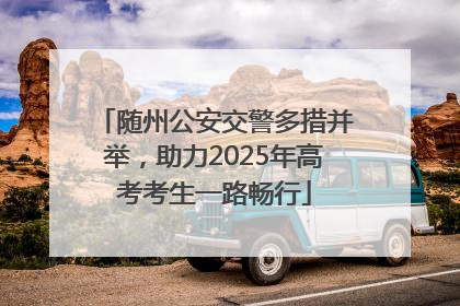 随州公安交警多措并举，助力2025年高考考生一路畅行