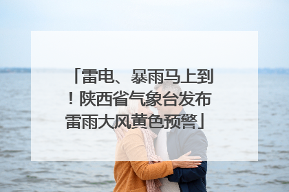 雷电、暴雨马上到！陕西省气象台发布雷雨大风黄色预警