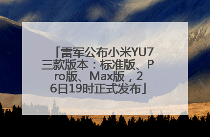 雷军公布小米YU7三款版本：标准版、Pro版、Max版，26日19时正式发布