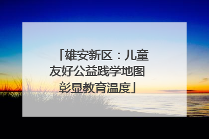 雄安新区：儿童友好公益践学地图彰显教育温度
