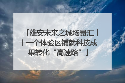 雄安未来之城场景汇丨十一个体验区铺就科技成果转化“高速路”