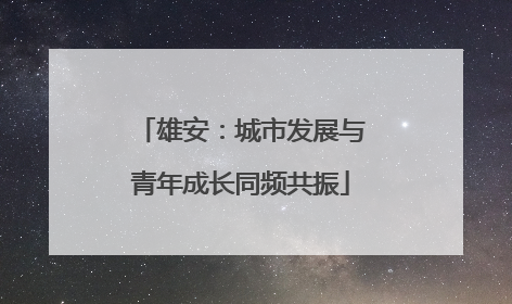 雄安：城市发展与青年成长同频共振