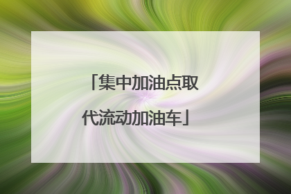集中加油点取代流动加油车