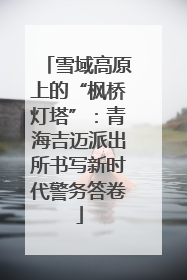 雪域高原上的“枫桥灯塔”：青海吉迈派出所书写新时代警务答卷