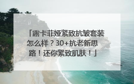 露卡菲娅紧致抗皱套装怎么样？30+抗老新思路！还你紧致肌肤！