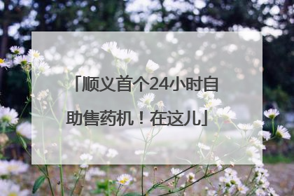 顺义首个24小时自助售药机！在这儿