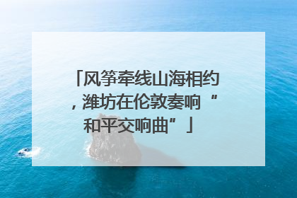 风筝牵线山海相约，潍坊在伦敦奏响“和平交响曲”